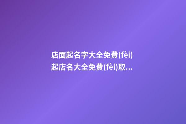 店面起名字大全免費(fèi) 起店名大全免費(fèi)取名